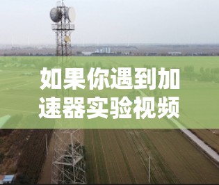 如果你遇到加速器实验视频解锁的问题，可以按照以下步骤进行处理