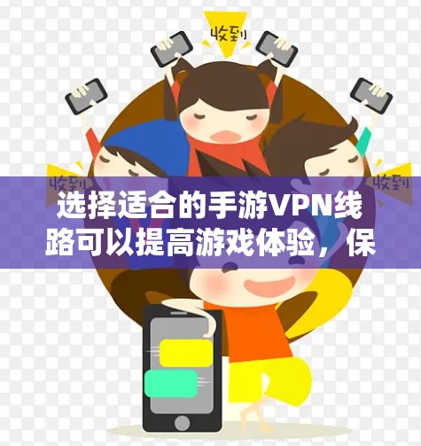 选择适合的手游VPN线路可以提高游戏体验,保护隐私,并规避网络限制。以下是详细的步骤指南 选择适合的手游VPN线路可以提高游戏体验,保护隐私,并规避网络限制。以下是详细的步骤指南