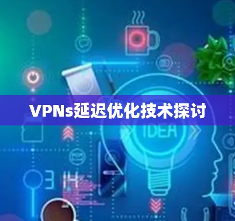 VPNs延迟优化技术探讨 VPNs延迟优化技术探讨
