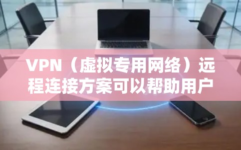 VPN（虚拟专用网络）远程连接方案可以帮助用户安全地访问内部网络、保护隐私或连接到远程服务器。以下是一个简单的VPN远程连接方案指南，适用于个人用户、企业用户或教育机构