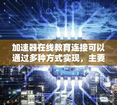 加速器在线教育连接可以通过多种方式实现，主要是利用加速器技术来优化在线教育资源的传输和访问速度。以下是一些可能的实现方式和步骤