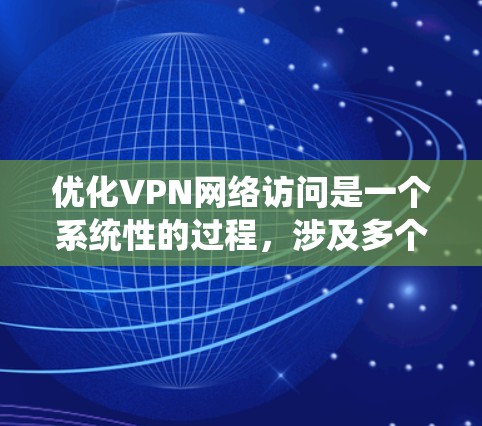 优化VPN网络访问是一个系统性的过程，涉及多个步骤和注意事项。以下是优化VPN网络访问的详细步骤和建议
