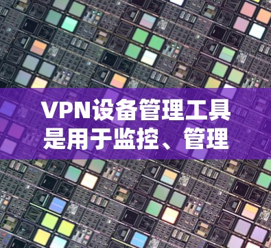 VPN设备管理工具是用于监控、管理和控制VPN服务器和客户端的软件,帮助用户在公网环境中安全访问私有网络资源。以下是对这些工具的详细分类和分析 VPN设备管理工具是用于监控、管理和控制VPN服务器和客户端的软件,帮助用户在公网环境中安全访问私有网络资源。以下是对这些工具的详细分类和分析