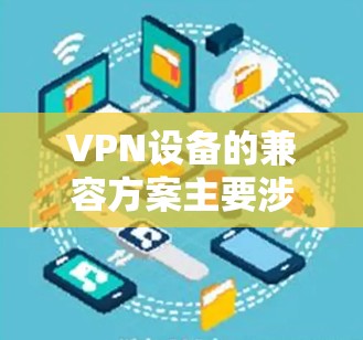 VPN设备的兼容方案主要涉及选择支持多平台的VPN协议、客户端和服务器配置。以下是一些常见的兼容方案和建议