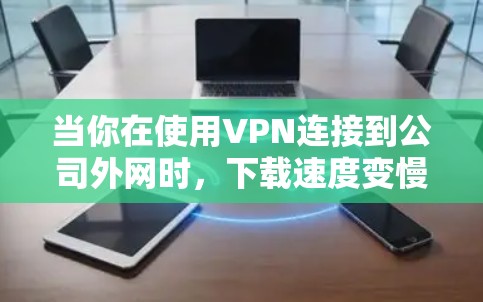 当你在使用VPN连接到公司外网时，下载速度变慢可能由多种因素引起。以下是逐步排查和解决问题的建议