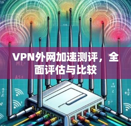 VPN外网加速测评，全面评估与比较