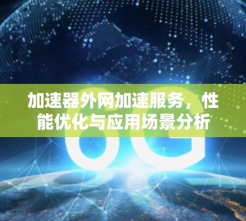 加速器外网加速服务,性能优化与应用场景分析 加速器外网加速服务,性能优化与应用场景分析