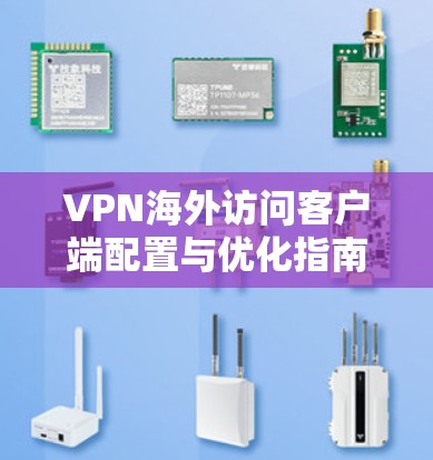 VPN海外访问客户端配置与优化指南 VPN海外访问客户端配置与优化指南