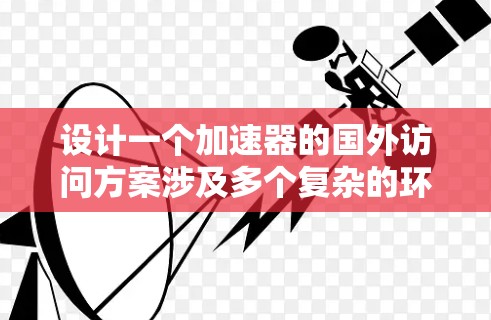 设计一个加速器的国外访问方案涉及多个复杂的环节，需要细致的规划和协调。以下是一个有条理的解决方案