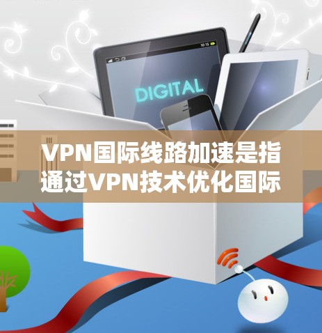 VPN国际线路加速是指通过VPN技术优化国际网络连接的速度和性能，确保用户能够更高效地访问国际网络资源，减少延迟和数据丢失。以下是一些常见的国际VPN加速方法和建议
