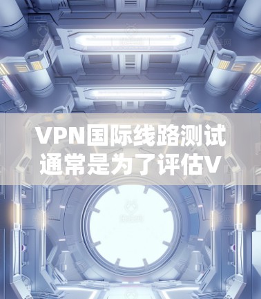 VPN国际线路测试通常是为了评估VPN服务在跨国或国际网络环境下的性能、稳定性和安全性。以下是一些常见的测试方法和步骤