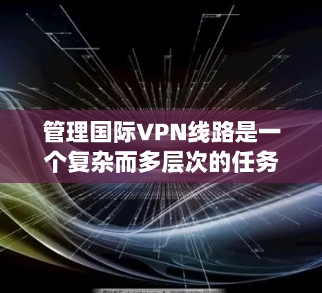 管理国际VPN线路是一个复杂而多层次的任务，涉及多个关键领域。以下是对国际VPN<strong>线路管理</strong>的系统化总结