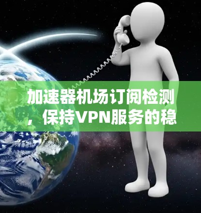 加速器机场订阅检测，保持VPN服务的稳定性与安全性