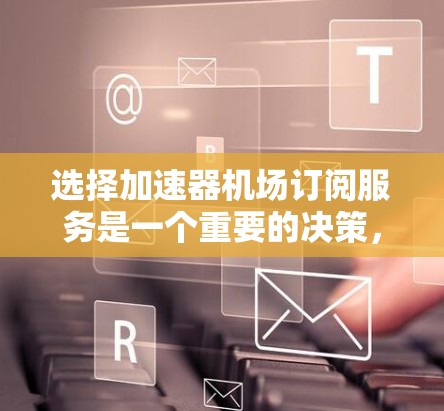 选择加速器机场订阅服务是一个重要的决策，可以显著提升业务的网络性能和效率。以下是关于如何选择和实施加速器机场订阅服务的一些建议