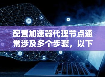 配置加速器代理节点通常涉及多个步骤，以下是详细的指南