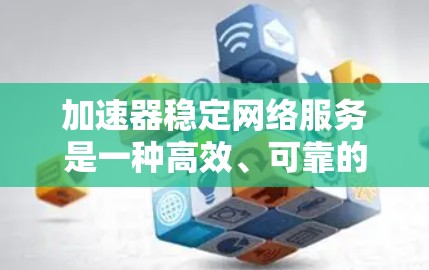 加速器稳定网络服务是一种高效、可靠的网络解决方案，旨在通过优化数据传输和缓存机制来提升网络性能。以下是对加速器稳定网络服务的详细分析和总结
