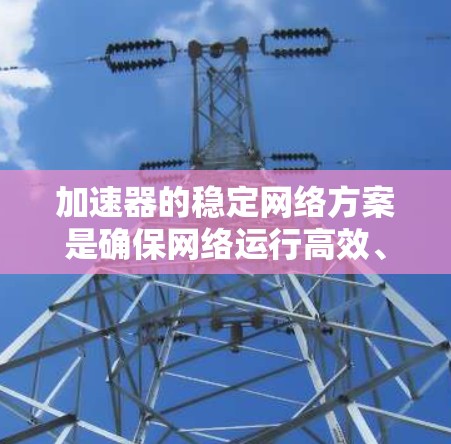 加速器的稳定网络方案是确保网络运行高效、可靠和稳定的关键策略，涵盖多个方面以应对各种潜在挑战。以下是对该方案的详细总结
