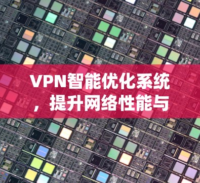 VPN智能优化系统，提升网络性能与安全防护能力