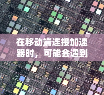 在移动端连接加速器时，可能会遇到一些常见问题和解决方法。以下是针对这些问题的详细分析和解决方案