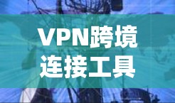 VPN跨境连接工具，技术与应用探析