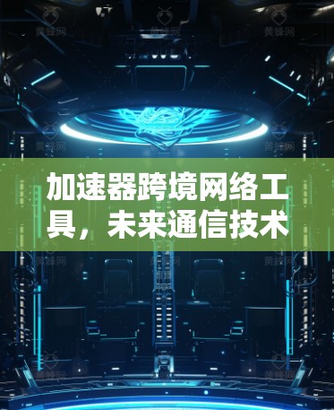 加速器跨境网络工具，未来通信技术的革新