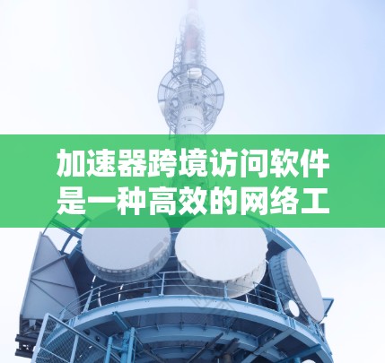 加速器跨境访问软件是一种高效的网络工具，旨在帮助用户在全球范围内快速访问数据和应用。以下是对该软件的详细分析和总结