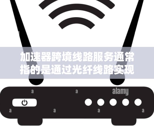 加速器跨境线路服务通常指的是通过光纤线路实现的高速数据传输服务，用于解决跨国间光纤线路带来的信号衰减和延迟问题。这种服务通常用于企业、政府或其他需要高效、稳定通信的场景