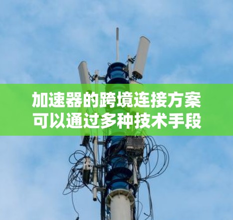 加速器的跨境连接方案可以通过多种技术手段实现，以提高数据传输和处理效率。以下是一些可能的方案和方法