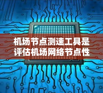 机场<strong>节点测速</strong>工具是评估机场网络节点性能的重要工具，帮助确保网络的质量和稳定性。以下是对该工具的详细分析和总结