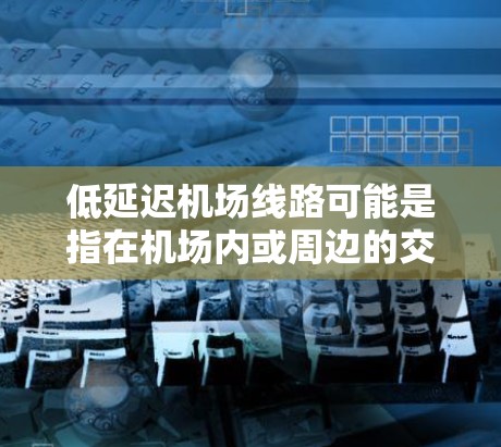 低延迟<strong>机场线路</strong>可能是指在机场内或周边的交通线路，旨在减少交通拥堵、延误或其他效率低下的问题，从而提高整体运营效率。以下是一些可能的解释和相关信息