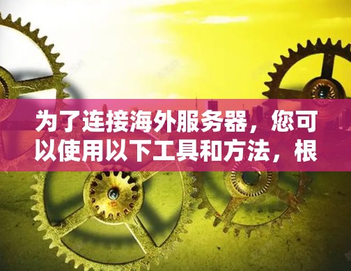 为了连接海外服务器，您可以使用以下工具和方法，根据具体需求选择最适合的工具