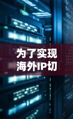 为了实现海外IP切换并支持多国用户，您可以按照以下步骤操作