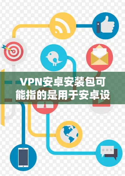 VPN安卓安装包可能指的是用于安卓设备安装VPN（虚拟专用网络）软件的APK文件。如果你需要下载具体的VPN安卓应用程序，可以根据你的需求选择以下几款常用的VPN服务