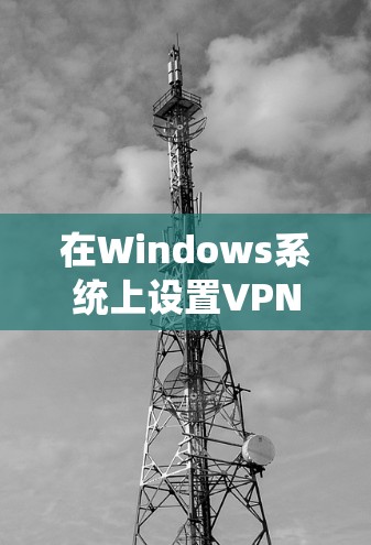 在Windows系统上设置VPN节点，确保安全连接到远程服务器的过程可以分为以下几个步骤