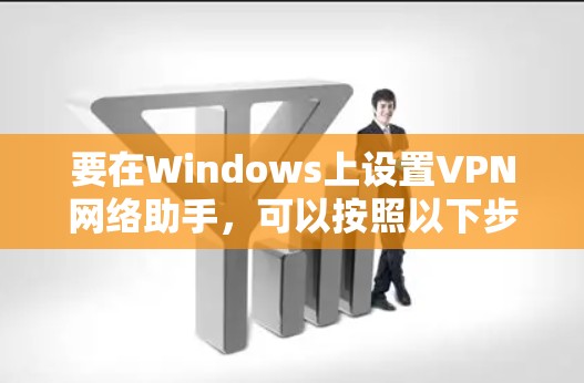 要在Windows上设置VPN网络助手，可以按照以下步骤操作