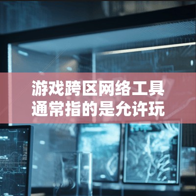 游戏跨区网络工具通常指的是允许玩家在不同服务器、地区之间进行互动、通信或连接的工具。这些工具可以帮助玩家跨越地理限制，与全球玩家交流或组队。以下是一些常见的功能和相关工具