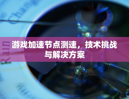 游戏加速<strong>节点测速</strong>，技术挑战与解决方案