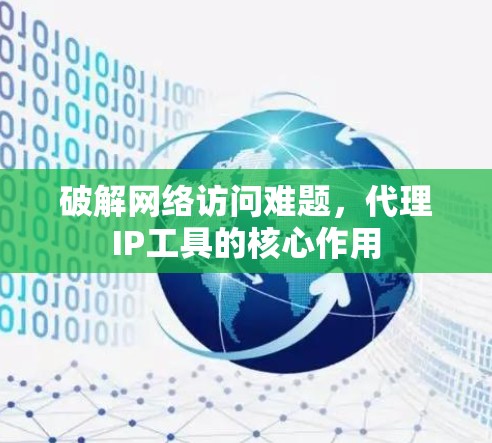 破解网络访问难题，代理IP工具的核心作用