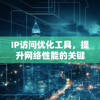 IP访问优化工具，提升网络性能的关键技术