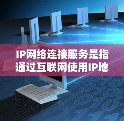 IP网络连接服务是指通过互联网使用IP地址建立和维护设备间或设备与服务之间的连接。以下是对IP网络连接服务的详细分步解释