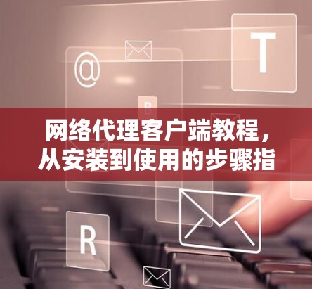 网络代理客户端教程，从安装到使用的步骤指南