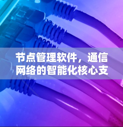 节点管理软件，通信网络的智能化核心支柱