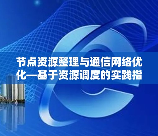 节点资源整理与通信网络优化—基于资源调度的实践指南