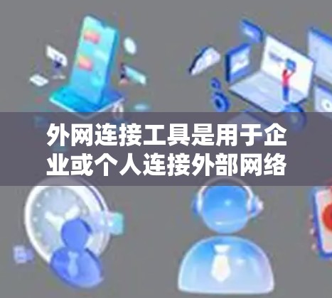 外网连接工具是用于企业或个人连接外部网络（外网）的解决方案，常见于需要管理远程服务器、访问外部资源或确保网络安全的场景。以下是一些常用的外网连接工具和解决方案，供您参考