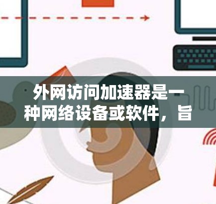 外网访问加速器是一种网络设备或软件，旨在优化用户访问外部网络（外网）的速度和效率。以下是对外网访问加速器的详细分析和总结