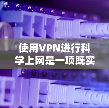 使用VPN进行科学上网是一项既实用又需要注意的技能。以下是分步说明，帮助您安全、有效地进行科学上网
