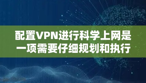 配置VPN进行科学上网是一项需要仔细规划和执行的任务。以下是分步骤的指南，帮助您顺利完成配置过程