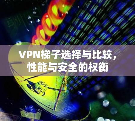 VPN梯子选择与比较，性能与安全的权衡