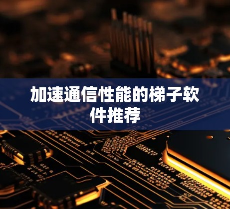 加速通信性能的梯子软件推荐