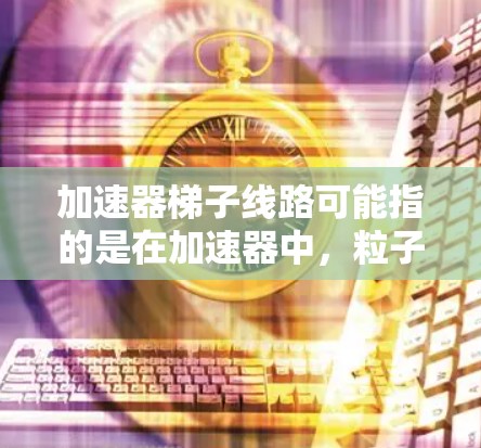 加速器梯子线路可能指的是在加速器中，粒子被沿着特定路径加速的轨迹设计。这种设计通常涉及到利用磁场和电场的结合，使得粒子能够在特定的路径上加速并保持稳定